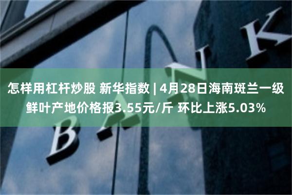 怎样用杠杆炒股 新华指数 | 4月28日海南斑兰一级鲜叶产地价格报3.55元/斤 环比上涨5.03%