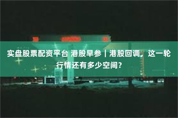 实盘股票配资平台 港股早参｜港股回调，这一轮行情还有多少空间？
