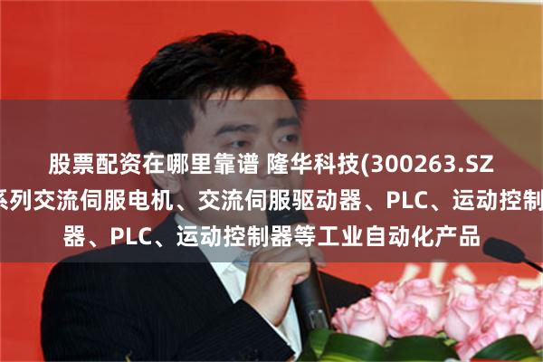 股票配资在哪里靠谱 隆华科技(300263.SZ)：公司产品包括全系列交流伺服电机、交流伺服驱动器、PLC、运动控制器等工业自动化产品