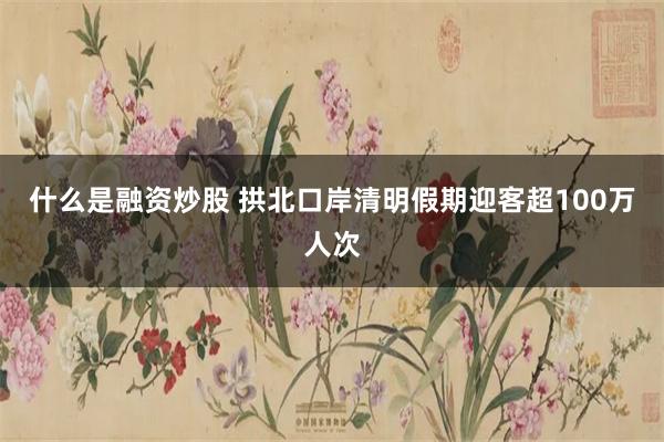 什么是融资炒股 拱北口岸清明假期迎客超100万人次