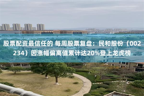 股票配资最信任的 每周股票复盘：民和股份（002234）因涨幅偏离值累计达20%登上龙虎榜