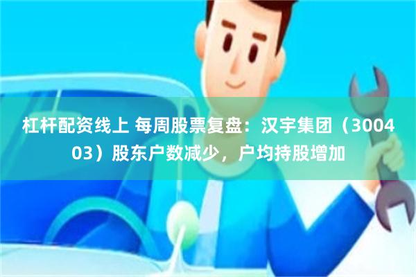 杠杆配资线上 每周股票复盘：汉宇集团（300403）股东户数减少，户均持股增加