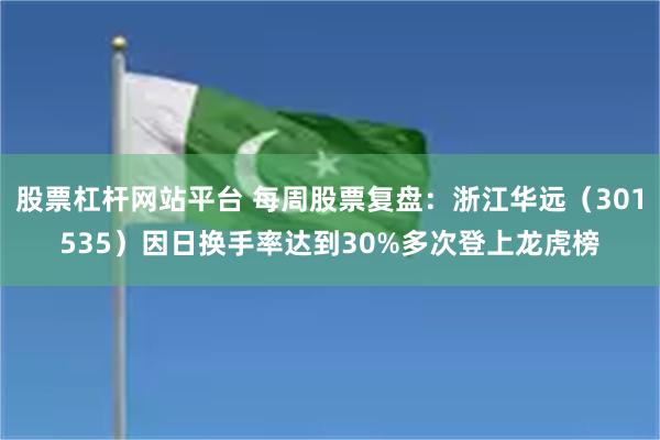 股票杠杆网站平台 每周股票复盘：浙江华远（301535）因日换手率达到30%多次登上龙虎榜