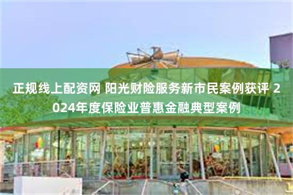 正规线上配资网 阳光财险服务新市民案例获评 2024年度保险业普惠金融典型案例