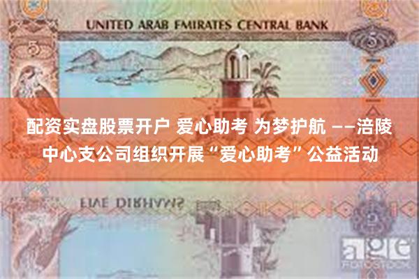 配资实盘股票开户 爱心助考 为梦护航 ——涪陵中心支公司组织开展“爱心助考”公益活动
