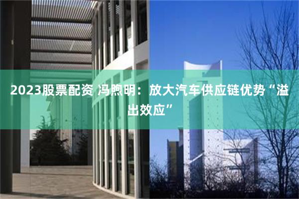 2023股票配资 冯煦明：放大汽车供应链优势“溢出效应”