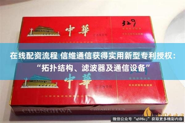 在线配资流程 信维通信获得实用新型专利授权：“拓扑结构、滤波器及通信设备”