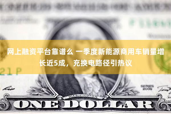 网上融资平台靠谱么 一季度新能源商用车销量增长近5成，充换电路径引热议