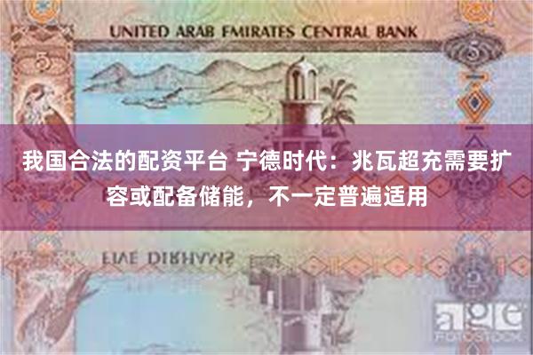 我国合法的配资平台 宁德时代：兆瓦超充需要扩容或配备储能，不一定普遍适用