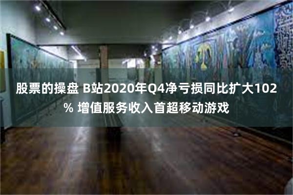 股票的操盘 B站2020年Q4净亏损同比扩大102% 增值服务收入首超移动游戏