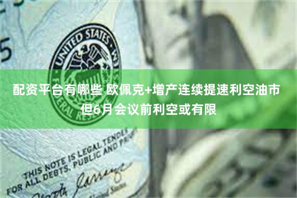 配资平台有哪些 欧佩克+增产连续提速利空油市 但6月会议前利空或有限