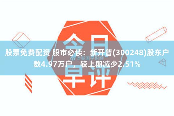 股票免费配资 股市必读：新开普(300248)股东户数4.97万户，较上期减少2.51%