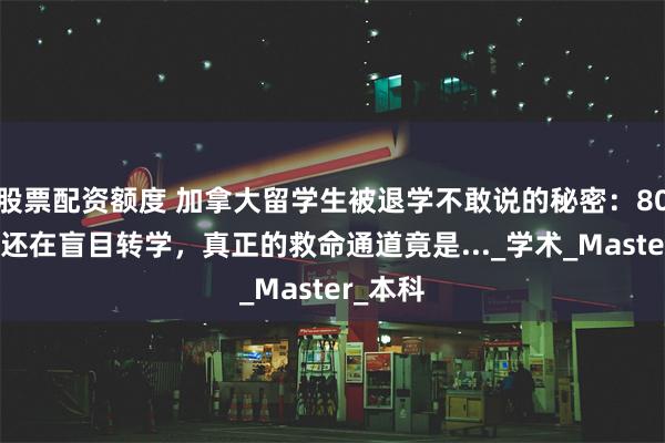 股票配资额度 加拿大留学生被退学不敢说的秘密：80%家长还在盲目转学，真正的救命通道竟是..._学术_Master_本科