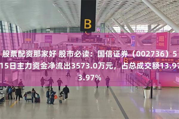 股票配资那家好 股市必读：国信证券（002736）5月15日主力资金净流出3573.0万元，占总成交额13.97%