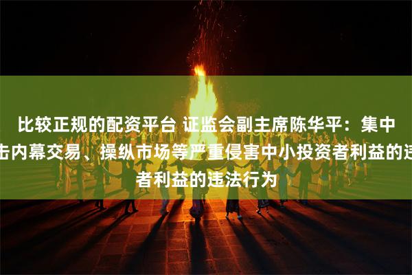 比较正规的配资平台 证监会副主席陈华平：集中力量打击内幕交易、操纵市场等严重侵害中小投资者利益的违法行为