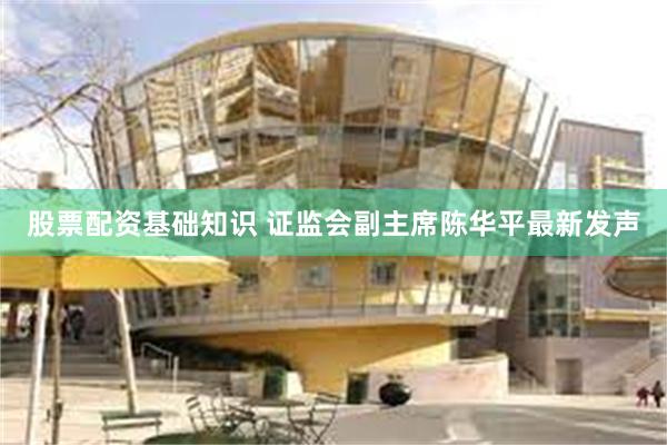 股票配资基础知识 证监会副主席陈华平最新发声