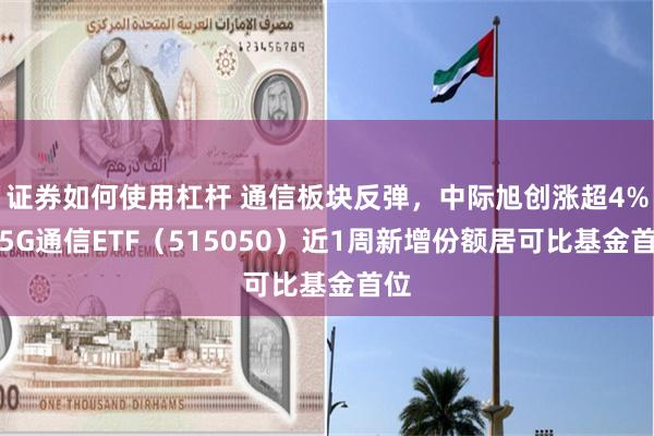 证券如何使用杠杆 通信板块反弹，中际旭创涨超4%，5G通信ETF（515050）近1周新增份额居可比基金首位