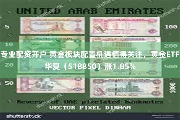 专业配资开户 黄金板块配置机遇值得关注，黄金ETF华夏（518850）涨1.85%
