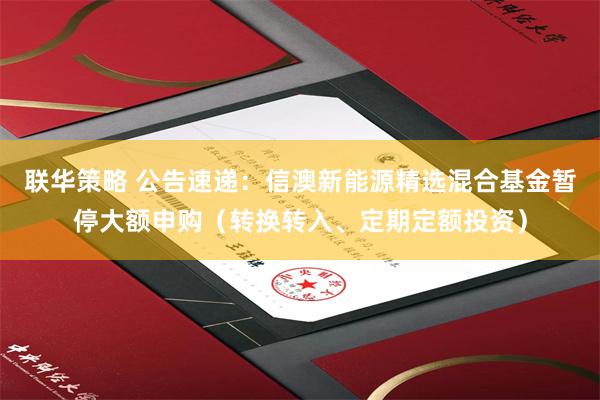 联华策略 公告速递：信澳新能源精选混合基金暂停大额申购（转换转入、定期定额投资）