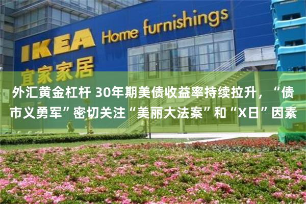 外汇黄金杠杆 30年期美债收益率持续拉升，“债市义勇军”密切关注“美丽大法案”和“X日”因素