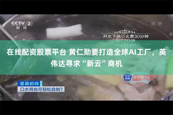 在线配资股票平台 黄仁勋要打造全球AI工厂，英伟达寻求“新云”商机