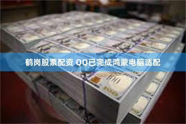 鹤岗股票配资 QQ已完成鸿蒙电脑适配