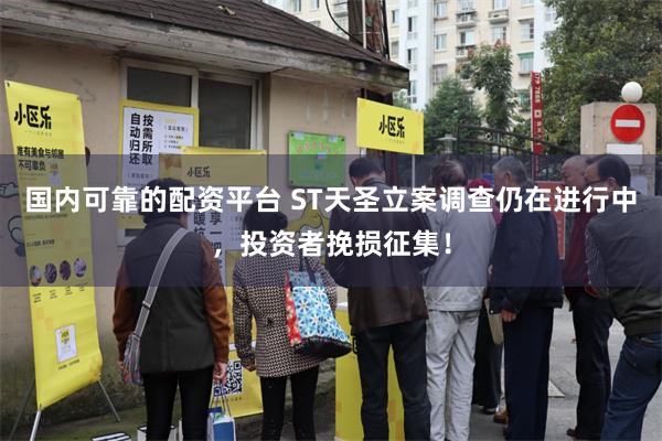 国内可靠的配资平台 ST天圣立案调查仍在进行中，投资者挽损征集！