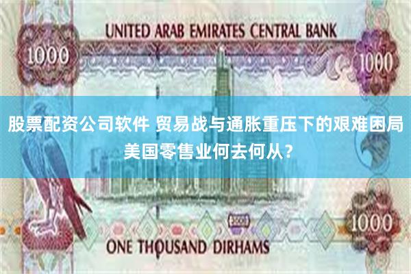 股票配资公司软件 贸易战与通胀重压下的艰难困局 美国零售业何去何从？