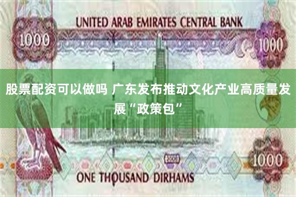 股票配资可以做吗 广东发布推动文化产业高质量发展“政策包”