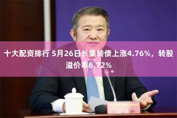 十大配资排行 5月26日长集转债上涨4.76%，转股溢价率6.72%