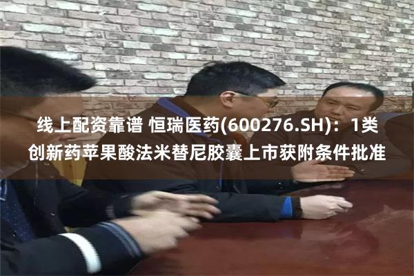 线上配资靠谱 恒瑞医药(600276.SH)：1类创新药苹果酸法米替尼胶囊上市获附条件批准