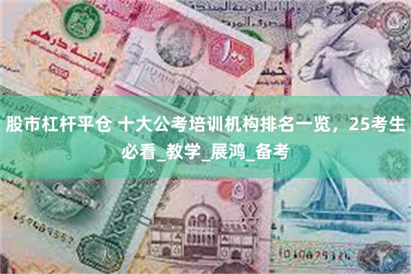 股市杠杆平仓 十大公考培训机构排名一览，25考生必看_教学_展鸿_备考