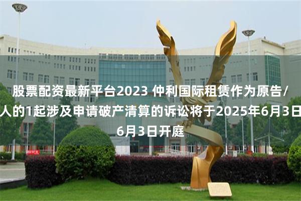 股票配资最新平台2023 仲利国际租赁作为原告/上诉人的1起涉及申请破产清算的诉讼将于2025年6月3日开庭