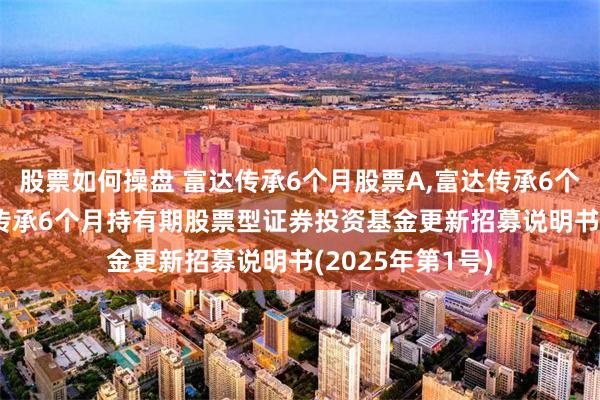 股票如何操盘 富达传承6个月股票A,富达传承6个月股票C: 富达传承6个月持有期股票型证券投资基金更新招募说明书(2025年第1号)