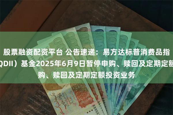 股票融资配资平台 公告速递：易方达标普消费品指数增强（QDII）基金2025年6月9日暂停申购、赎回及定期定额投资业务