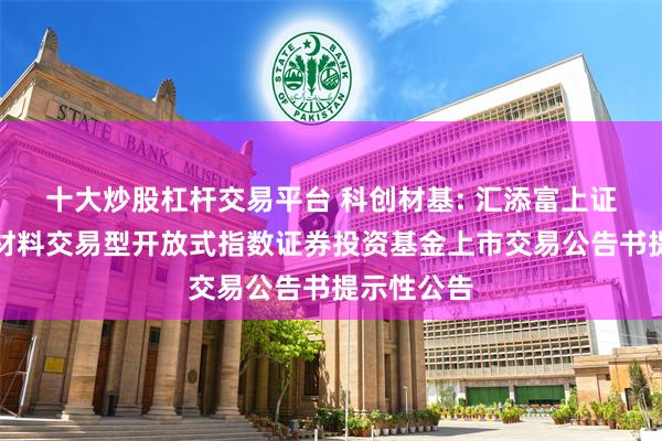 十大炒股杠杆交易平台 科创材基: 汇添富上证科创板新材料交易型开放式指数证券投资基金上市交易公告书提示性公告