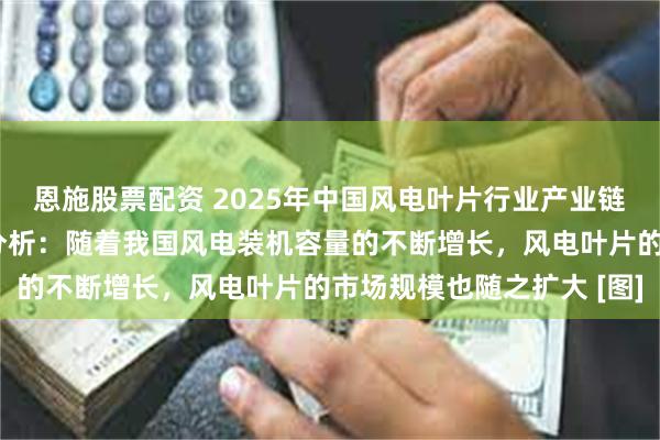 恩施股票配资 2025年中国风电叶片行业产业链、发展现状及重点企业分析：随着我国风电装机容量的不断增长，风电叶片的市场规模也随之扩大 [图]