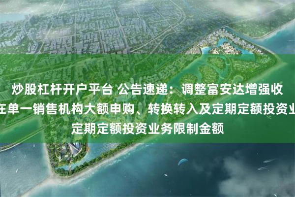 炒股杠杆开户平台 公告速递：调整富安达增强收益债券基金在单一销售机构大额申购、转换转入及定期定额投资业务限制金额