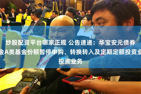 炒股配资平台哪家正规 公告速递：华宝安元债券基金A类基金份额暂停申购、转换转入及定期定额投资业务
