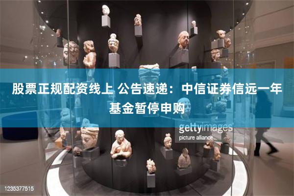 股票正规配资线上 公告速递：中信证券信远一年基金暂停申购
