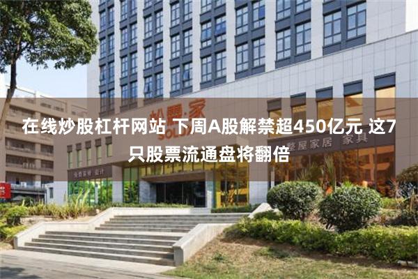 在线炒股杠杆网站 下周A股解禁超450亿元 这7只股票流通盘将翻倍