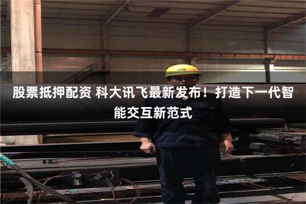 股票抵押配资 科大讯飞最新发布！打造下一代智能交互新范式