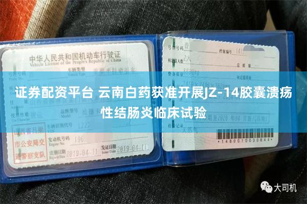 证券配资平台 云南白药获准开展JZ-14胶囊溃疡性结肠炎临床试验