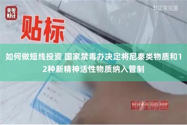 如何做短线投资 国家禁毒办决定将尼秦类物质和12种新精神活性物质纳入管制