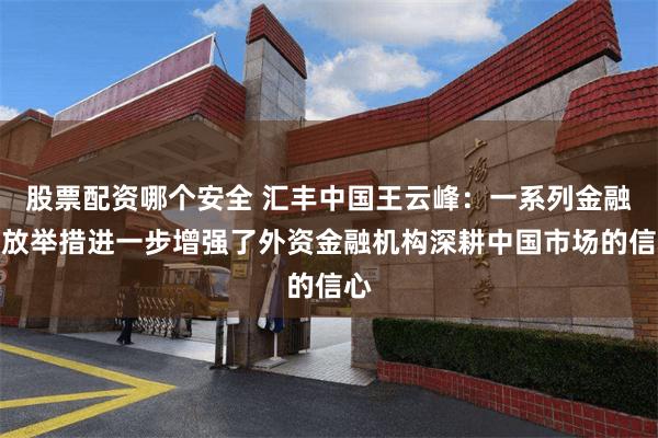 股票配资哪个安全 汇丰中国王云峰：一系列金融开放举措进一步增强了外资金融机构深耕中国市场的信心