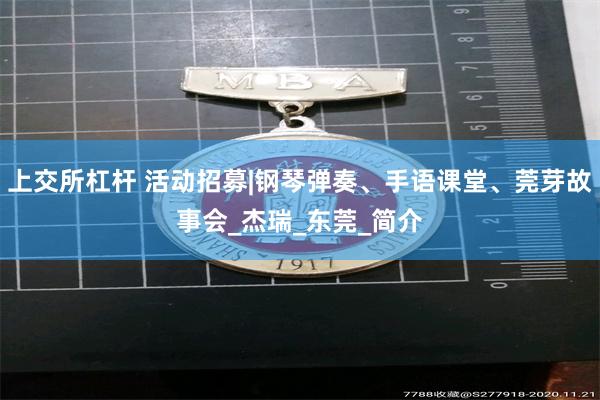 上交所杠杆 活动招募|钢琴弹奏、手语课堂、莞芽故事会_杰瑞_东莞_简介