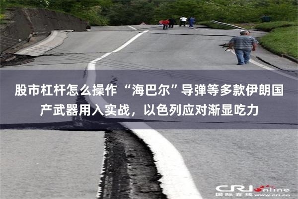 股市杠杆怎么操作 “海巴尔”导弹等多款伊朗国产武器用入实战，以色列应对渐显吃力