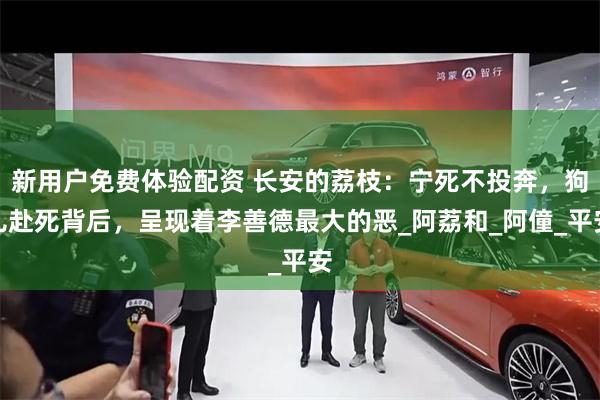 新用户免费体验配资 长安的荔枝：宁死不投奔，狗儿赴死背后，呈现着李善德最大的恶_阿荔和_阿僮_平安