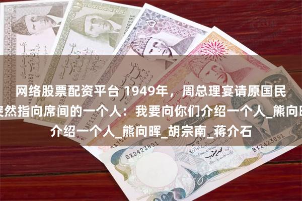 网络股票配资平台 1949年，周总理宴请原国民党高级将领时，突然指向席间的一个人：我要向你们介绍一个人_熊向晖_胡宗南_蒋介石