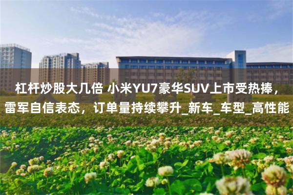 杠杆炒股大几倍 小米YU7豪华SUV上市受热捧，雷军自信表态，订单量持续攀升_新车_车型_高性能